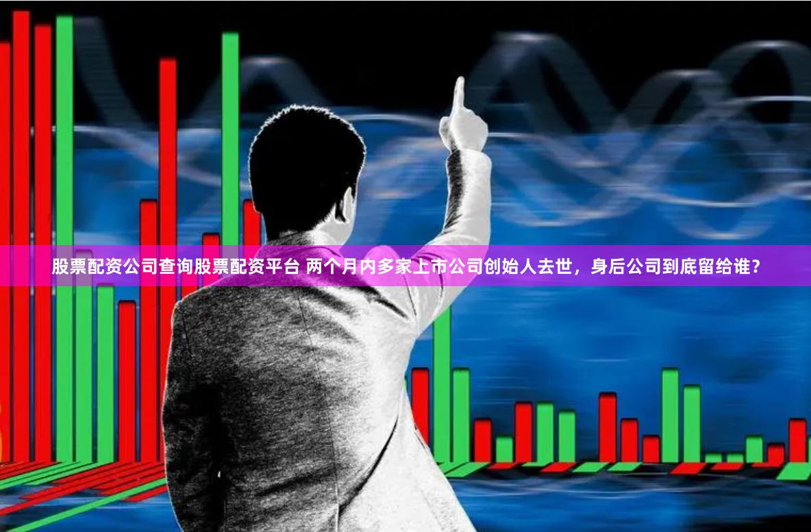 股票配资公司查询股票配资平台 两个月内多家上市公司创始人去世，身后公司到底留给谁？