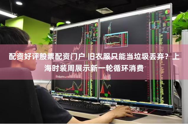 配资好评股票配资门户 旧衣服只能当垃圾丢弃？上海时装周展示新一轮循环消费
