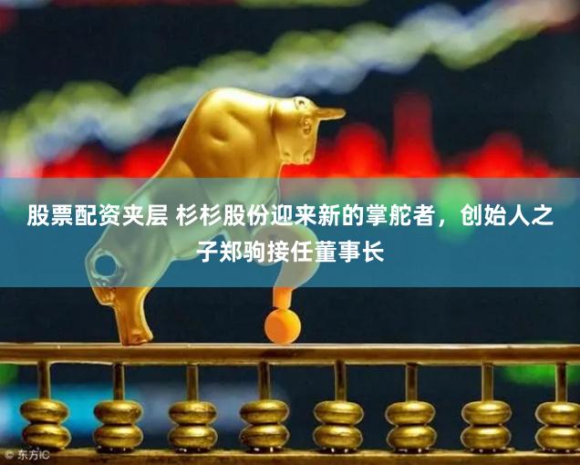 股票配资夹层 杉杉股份迎来新的掌舵者，创始人之子郑驹接任董事长