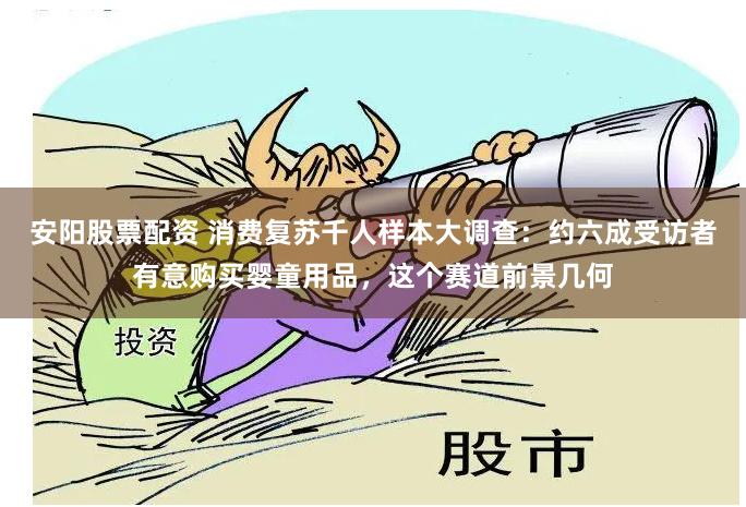 安阳股票配资 消费复苏千人样本大调查：约六成受访者有意购买婴童用品，这个赛道前景几何