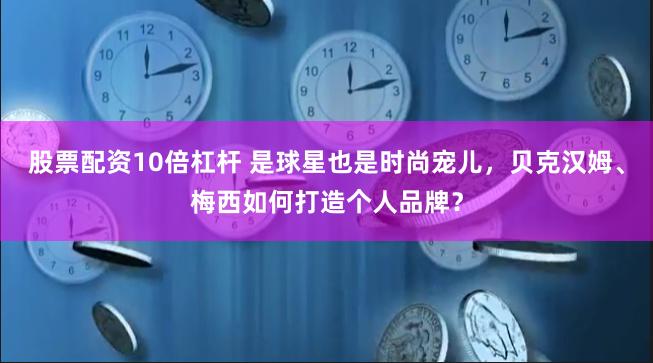 股票配资10倍杠杆 是球星也是时尚宠儿，贝克汉姆、梅西如何打造个人品牌？