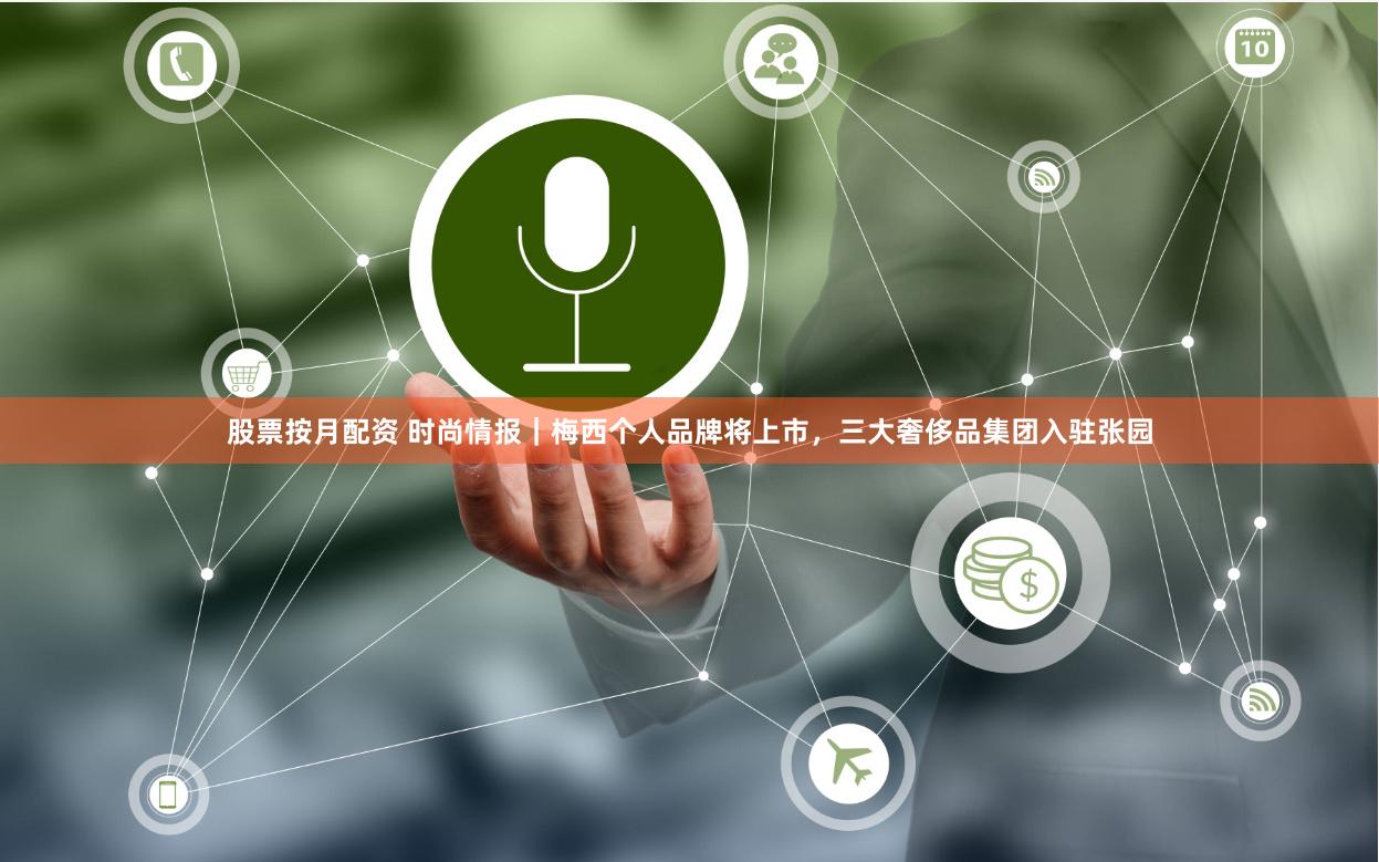 股票按月配资 时尚情报｜梅西个人品牌将上市，三大奢侈品集团入驻张园