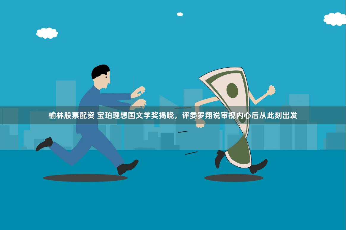 榆林股票配资 宝珀理想国文学奖揭晓，评委罗翔说审视内心后从此刻出发