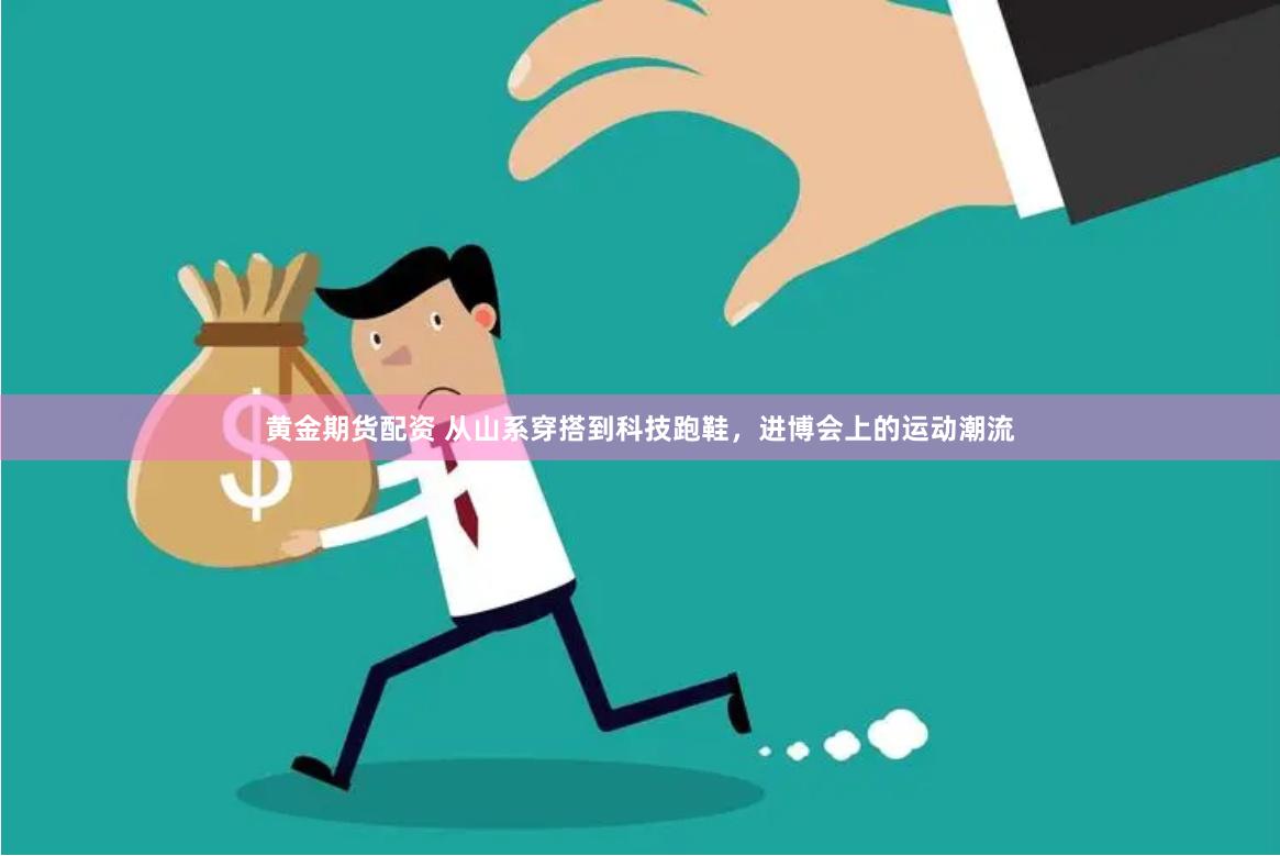 黄金期货配资 从山系穿搭到科技跑鞋，进博会上的运动潮流