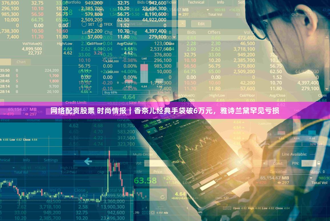 网络配资股票 时尚情报｜香奈儿经典手袋破6万元，雅诗兰黛罕见亏损