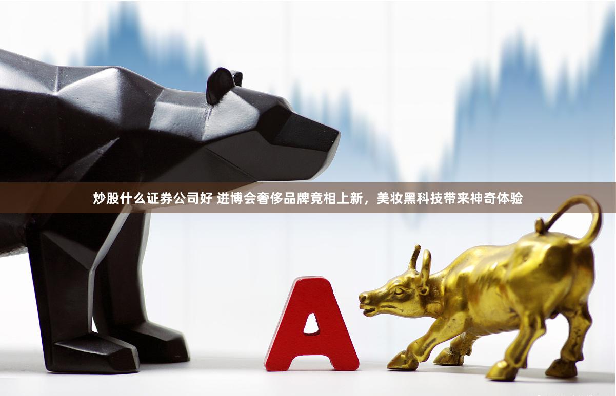 炒股什么证券公司好 进博会奢侈品牌竞相上新，美妆黑科技带来神奇体验