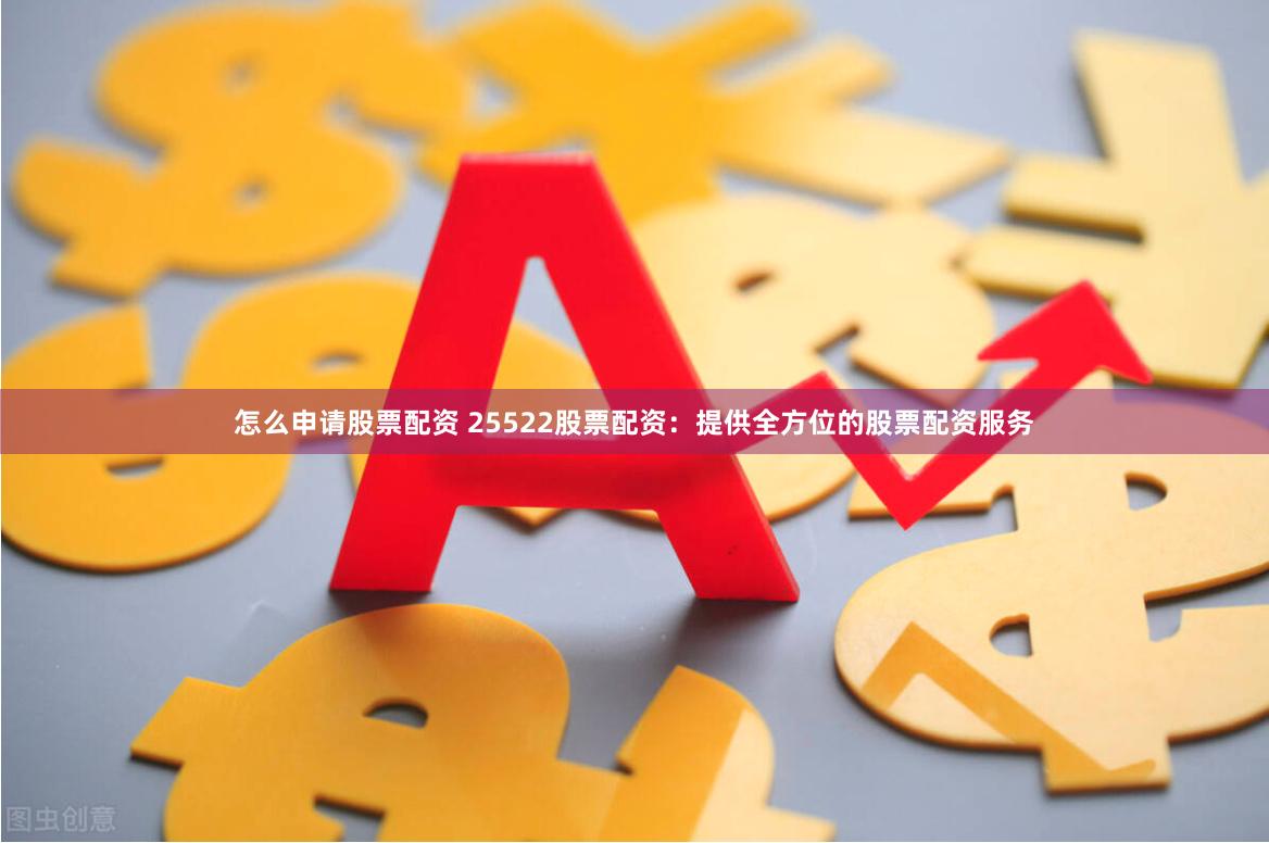 怎么申请股票配资 25522股票配资：提供全方位的股票配资服务