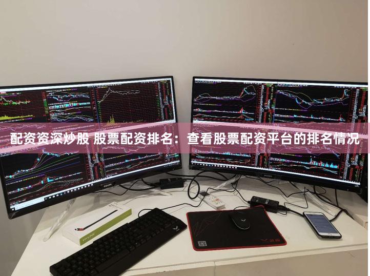 配资资深炒股 股票配资排名：查看股票配资平台的排名情况