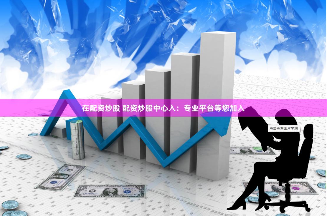 在配资炒股 配资炒股中心入：专业平台等您加入