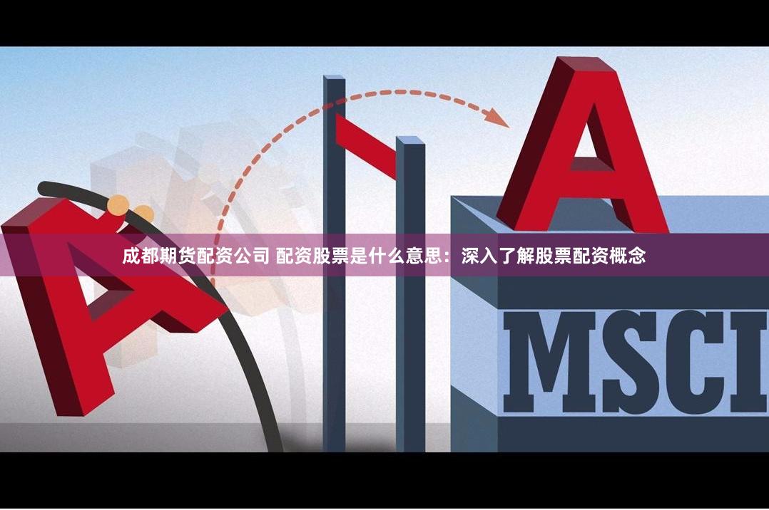 成都期货配资公司 配资股票是什么意思：深入了解股票配资概念