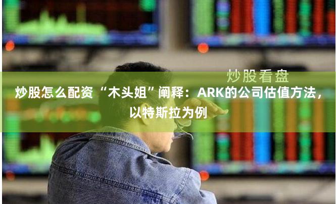 炒股怎么配资 “木头姐”阐释：ARK的公司估值方法，以特斯拉为例