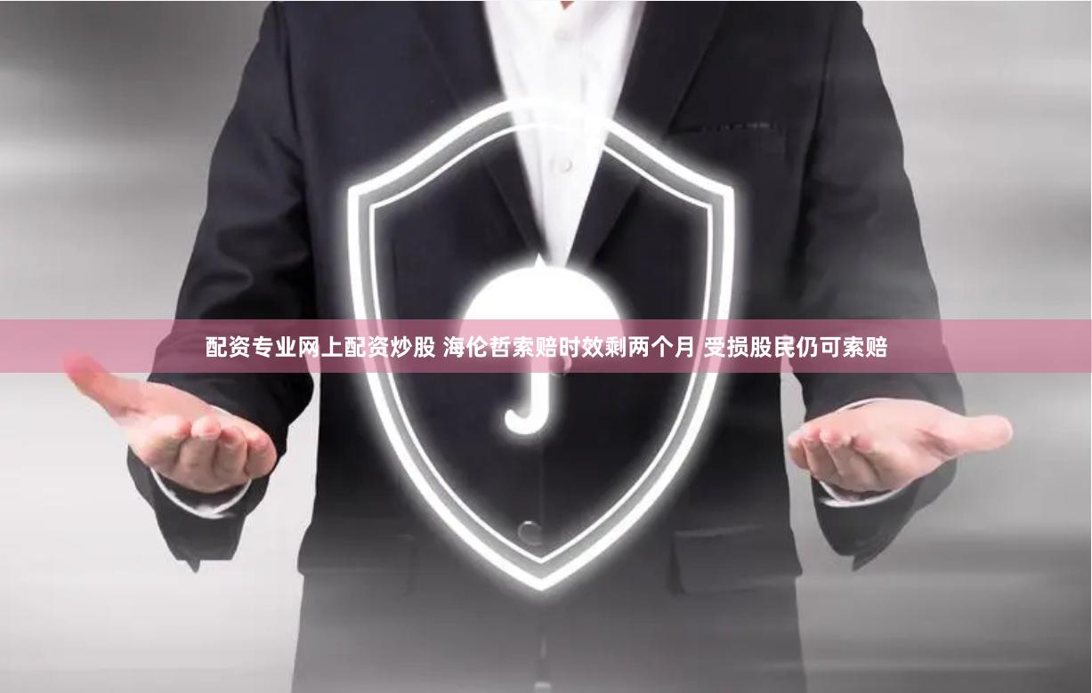 配资专业网上配资炒股 海伦哲索赔时效剩两个月 受损股民仍可索赔