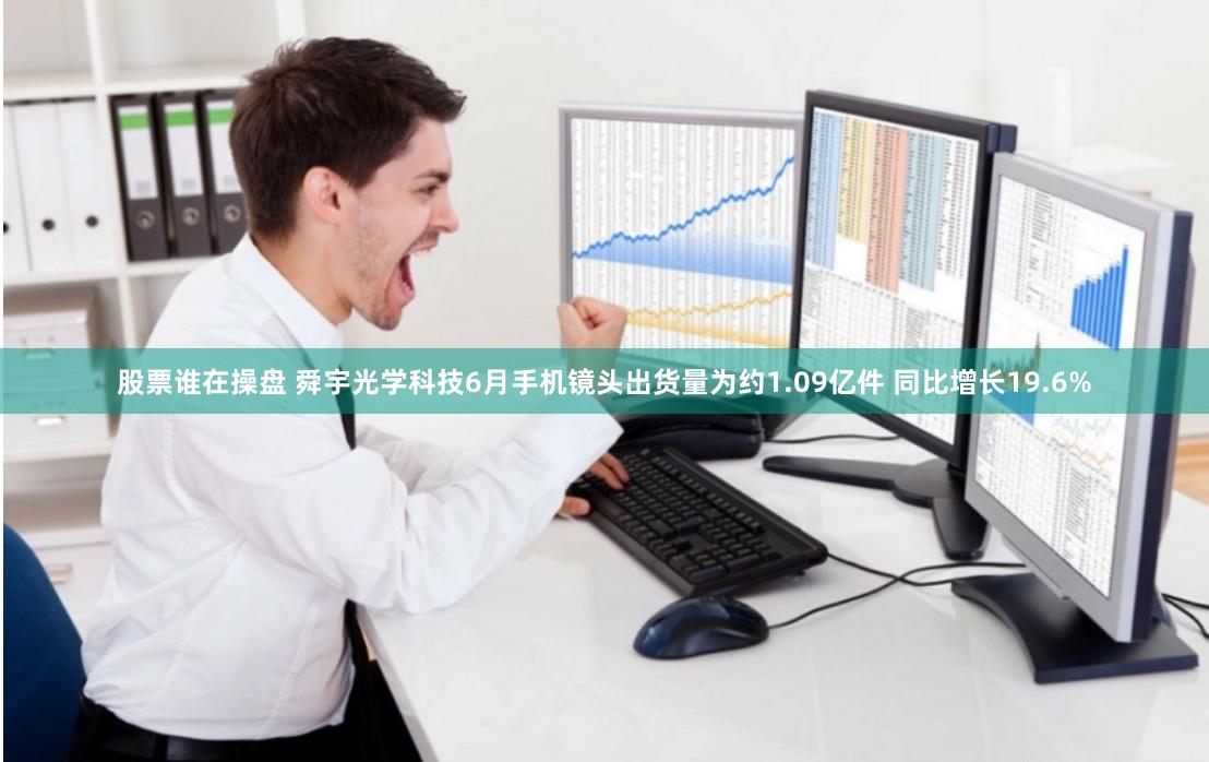 股票谁在操盘 舜宇光学科技6月手机镜头出货量为约1.09亿件 同比增长19.6%