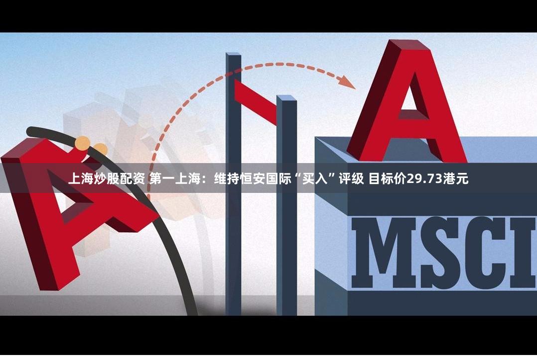上海炒股配资 第一上海：维持恒安国际“买入”评级 目标价29.73港元