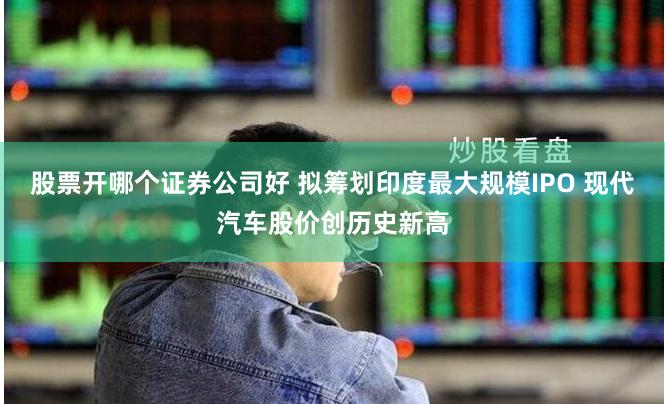 股票开哪个证券公司好 拟筹划印度最大规模IPO 现代汽车股价创历史新高