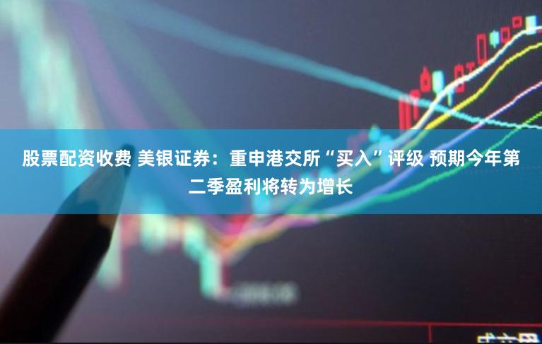 股票配资收费 美银证券：重申港交所“买入”评级 预期今年第二季盈利将转为增长