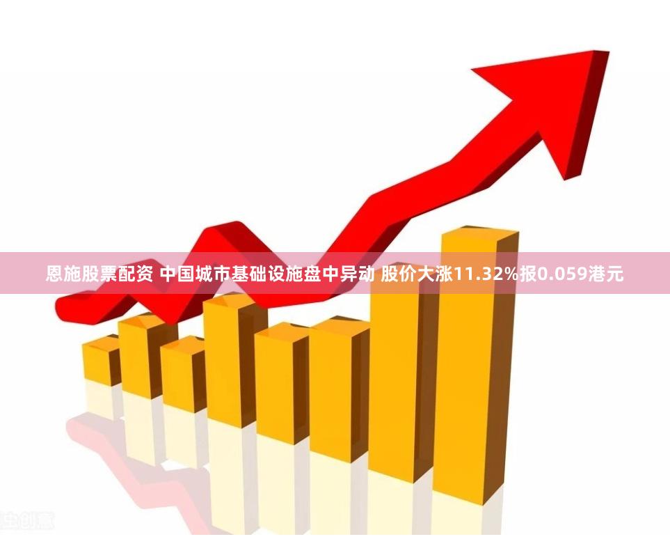 恩施股票配资 中国城市基础设施盘中异动 股价大涨11.32%报0.059港元