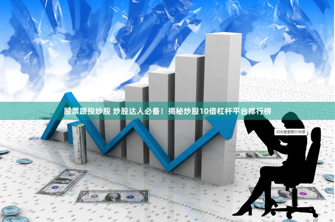 股票跟投炒股 炒股达人必备！揭秘炒股10倍杠杆平台排行榜