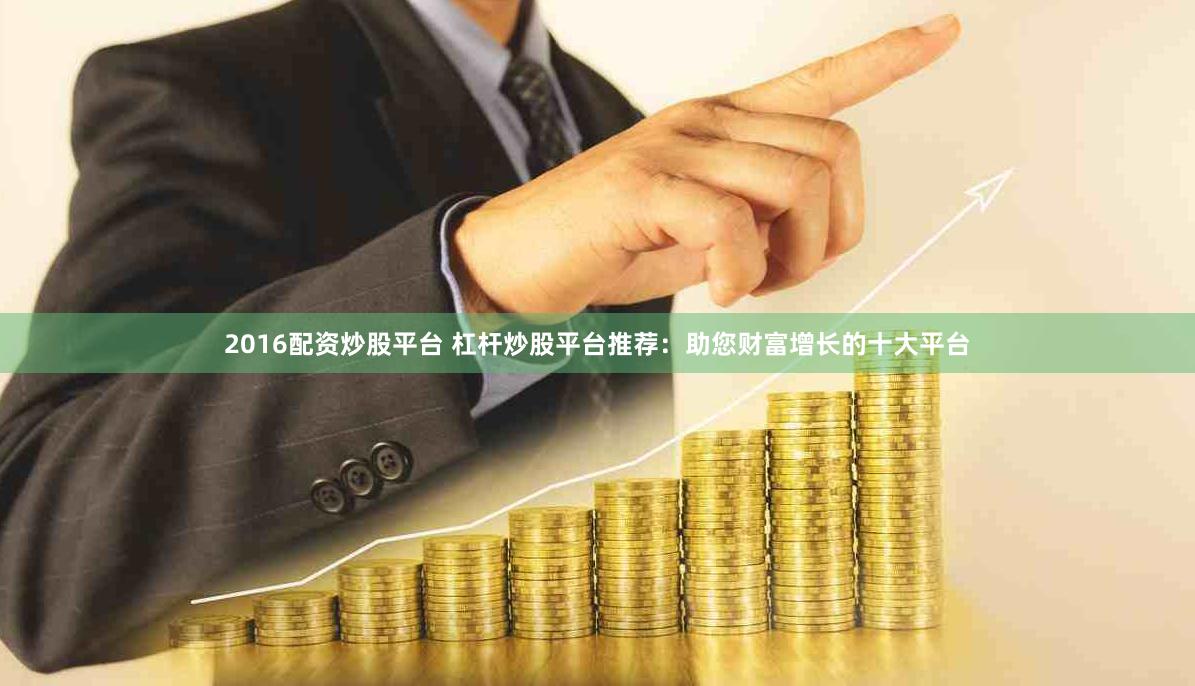 2016配资炒股平台 杠杆炒股平台推荐：助您财富增长的十大平台