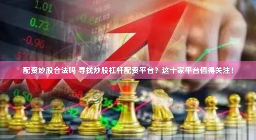 配资炒股合法吗 寻找炒股杠杆配资平台？这十家平台值得关注！