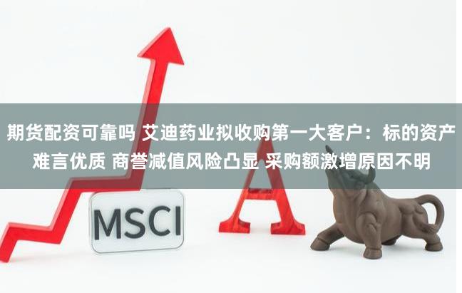 期货配资可靠吗 艾迪药业拟收购第一大客户：标的资产难言优质 商誉减值风险凸显 采购额激增原因不明