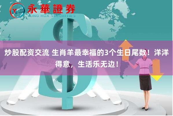 炒股配资交流 生肖羊最幸福的3个生日尾数！洋洋得意，生活乐无边！