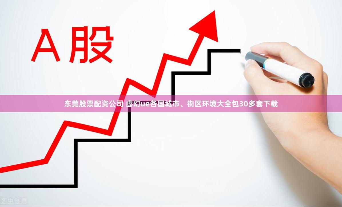 东莞股票配资公司 虚幻ue各国城市、街区环境大全包30多套下载
