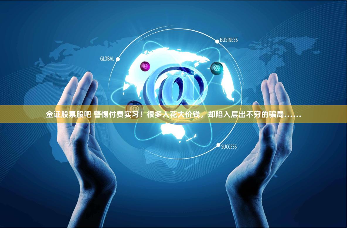 金证股票股吧 警惕付费实习！很多人花大价钱，却陷入层出不穷的骗局……