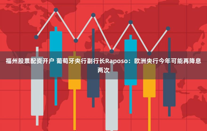 福州股票配资开户 葡萄牙央行副行长Raposo：欧洲央行今年可能再降息两次