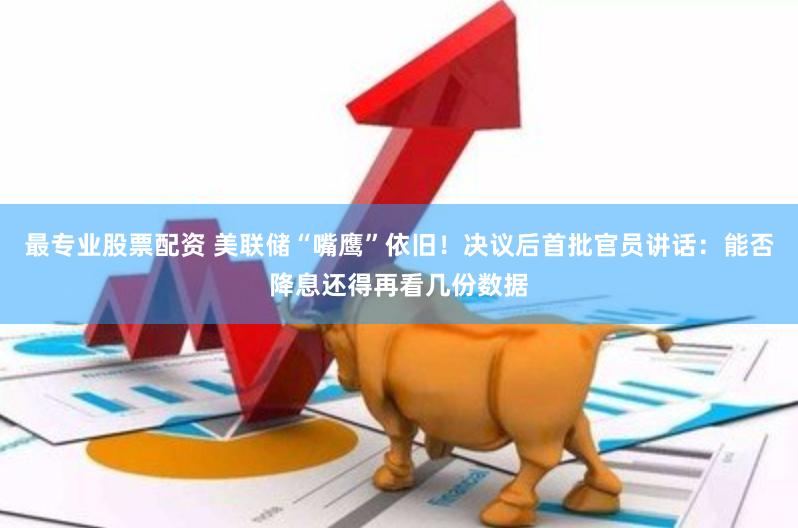 最专业股票配资 美联储“嘴鹰”依旧！决议后首批官员讲话：能否降息还得再看几份数据