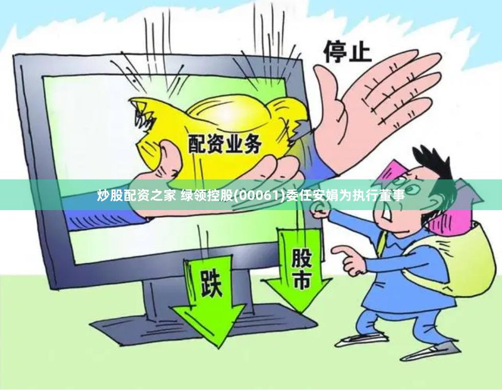 炒股配资之家 绿领控股(00061)委任安娟为执行董事
