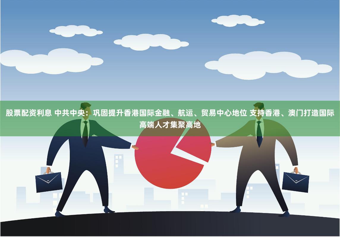 股票配资利息 中共中央：巩固提升香港国际金融、航运、贸易中心地位 支持香港、澳门打造国际高端人才集聚高地