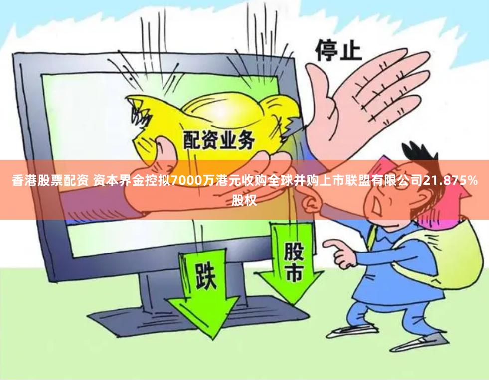 香港股票配资 资本界金控拟7000万港元收购全球并购上市联盟有限公司21.875%股权