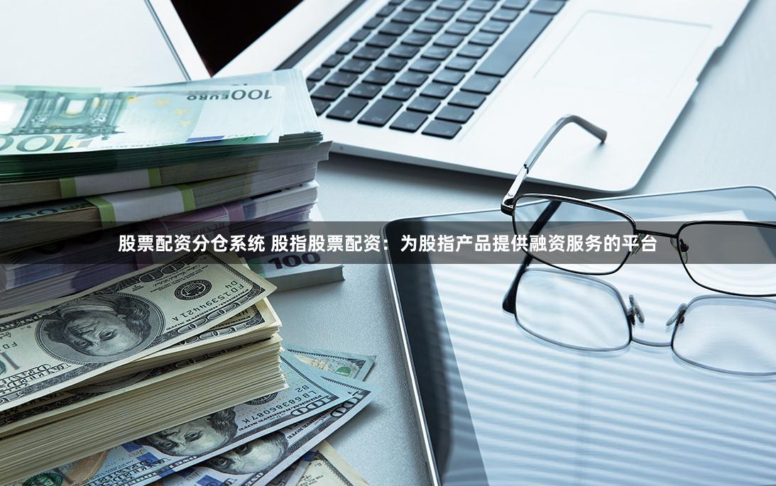 股票配资分仓系统 股指股票配资：为股指产品提供融资服务的平台