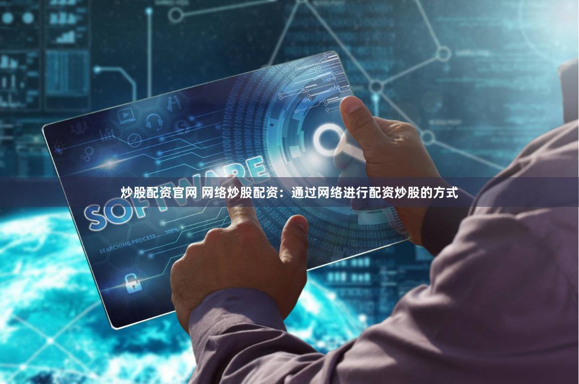 炒股配资官网 网络炒股配资：通过网络进行配资炒股的方式