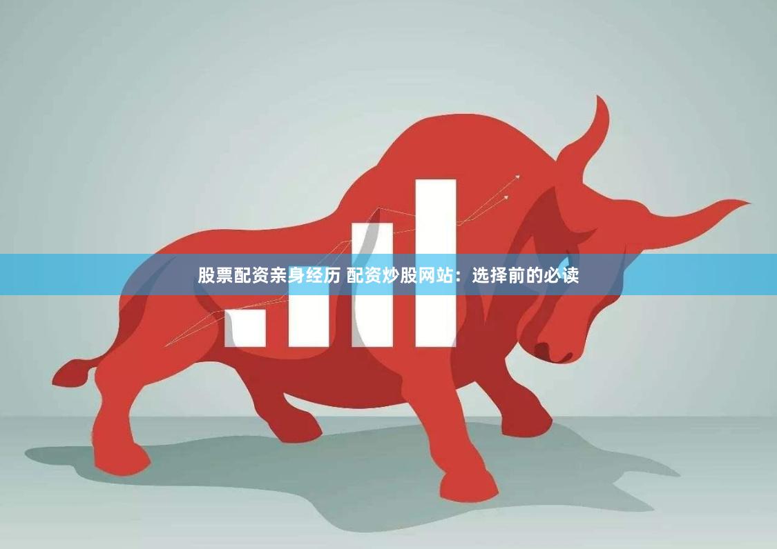 股票配资亲身经历 配资炒股网站：选择前的必读