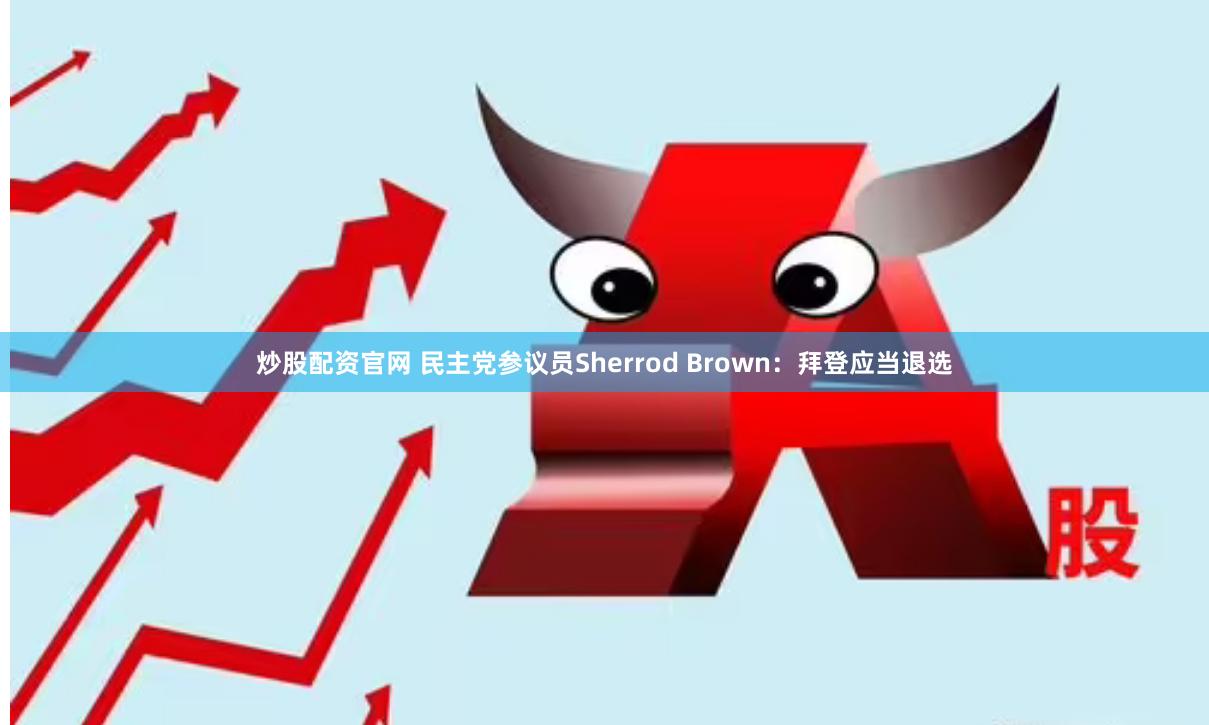 炒股配资官网 民主党参议员Sherrod Brown：拜登应当退选