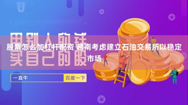 股票怎么加杠杆配资 越南考虑建立石油交易所以稳定市场