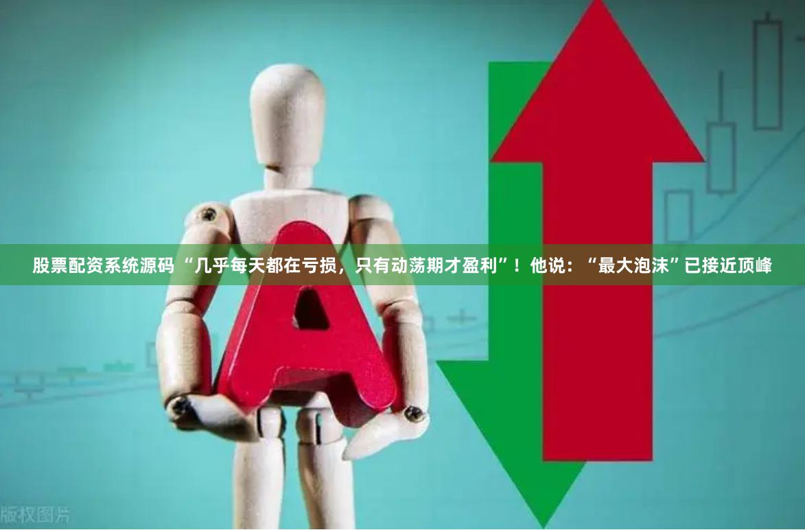 股票配资系统源码 “几乎每天都在亏损，只有动荡期才盈利”！他说：“最大泡沫”已接近顶峰