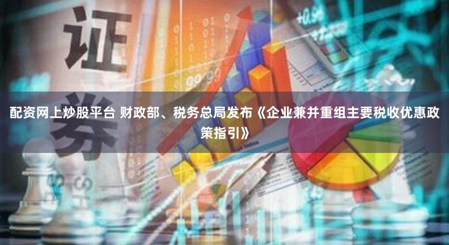 配资网上炒股平台 财政部、税务总局发布《企业兼并重组主要税收优惠政策指引》
