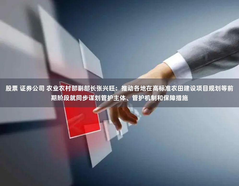 股票 证券公司 农业农村部副部长张兴旺：推动各地在高标准农田建设项目规划等前期阶段就同步谋划管护主体、管护机制和保障措施