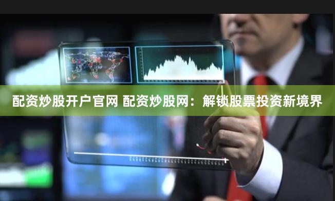配资炒股开户官网 配资炒股网：解锁股票投资新境界