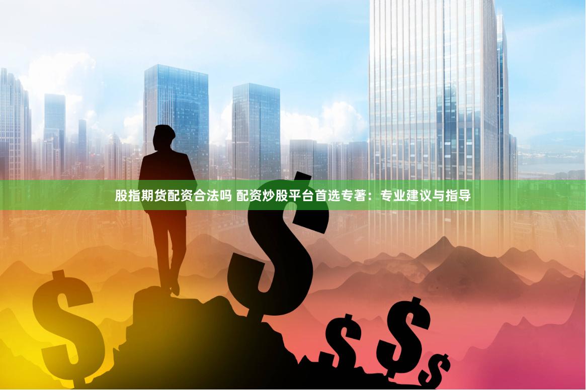 股指期货配资合法吗 配资炒股平台首选专著：专业建议与指导