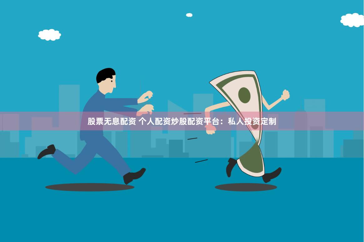 股票无息配资 个人配资炒股配资平台：私人投资定制