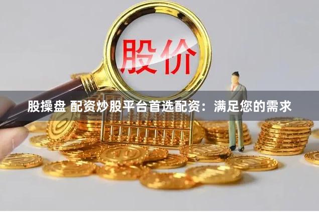 股操盘 配资炒股平台首选配资：满足您的需求