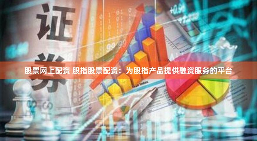 股票网上配资 股指股票配资：为股指产品提供融资服务的平台