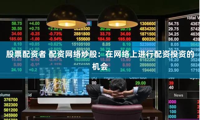 股票配资者 配资网络炒股：在网络上进行配资投资的机会