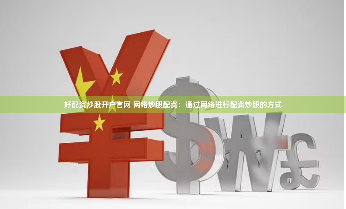 好配资炒股开户官网 网络炒股配资：通过网络进行配资炒股的方式