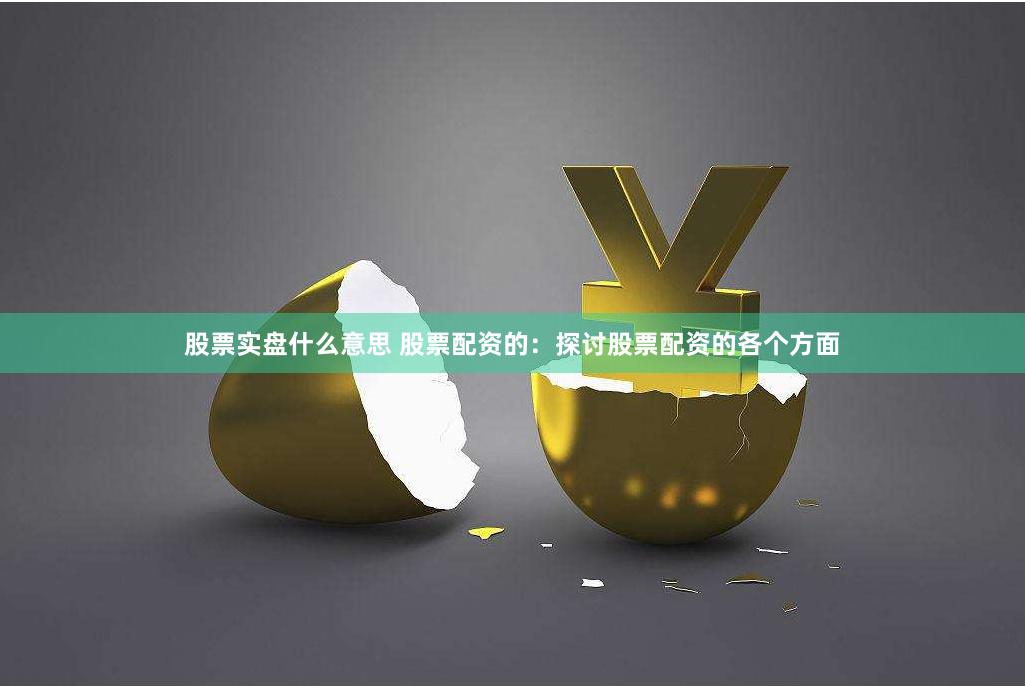 股票实盘什么意思 股票配资的：探讨股票配资的各个方面