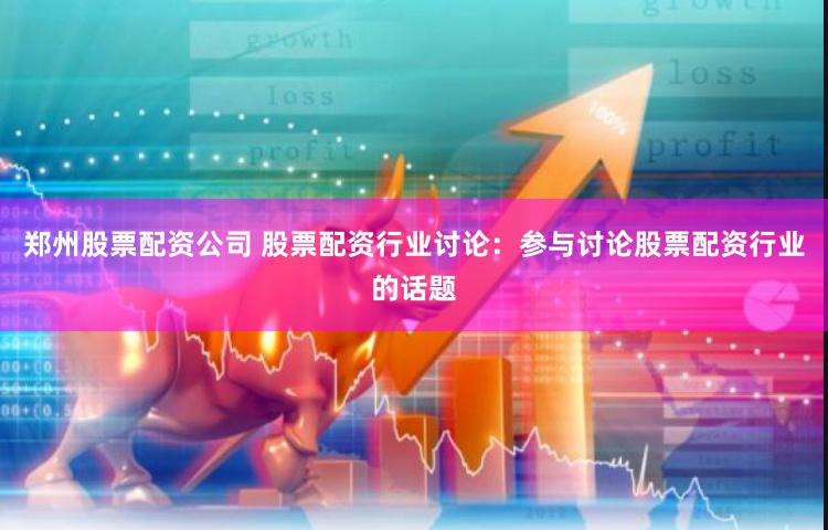 郑州股票配资公司 股票配资行业讨论：参与讨论股票配资行业的话题
